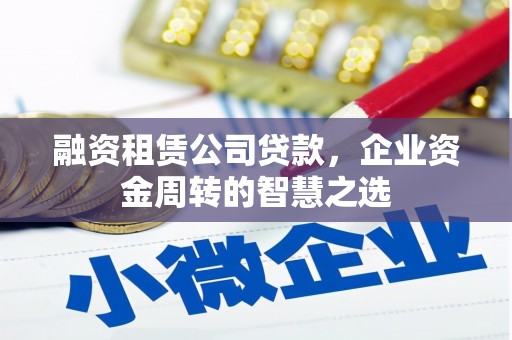 色达融资租赁公司贷款，企业资金周转的智慧之选