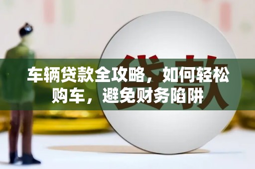 色达车辆贷款全攻略，如何轻松购车，避免财务陷阱