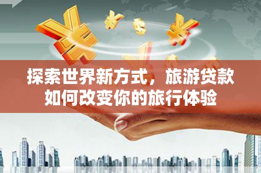 色达探索世界新方式，旅游贷款如何改变你的旅行体验