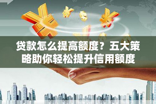 色达贷款怎么提高额度？五大策略助你轻松提升信用额度
