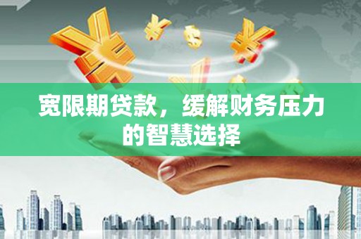 色达宽限期贷款，缓解财务压力的智慧选择