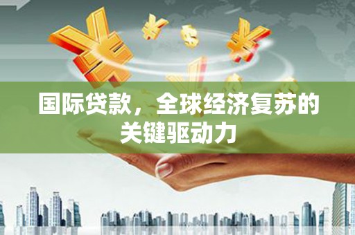 色达国际贷款，全球经济复苏的关键驱动力