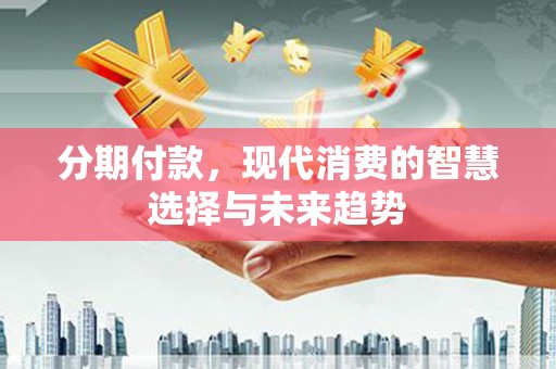 色达分期付款，现代消费的智慧选择与未来趋势