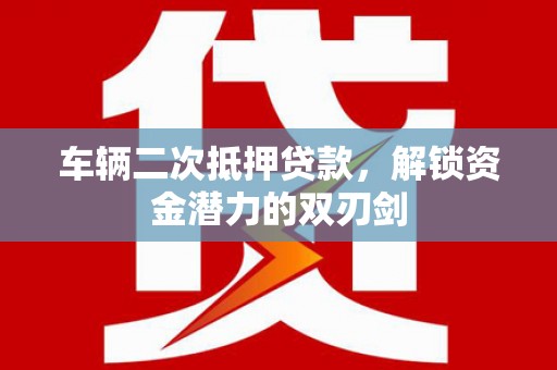 色达车辆二次抵押贷款，解锁资金潜力的双刃剑