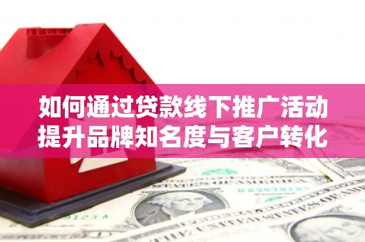 色达如何通过贷款线下推广活动提升品牌知名度与客户转化率