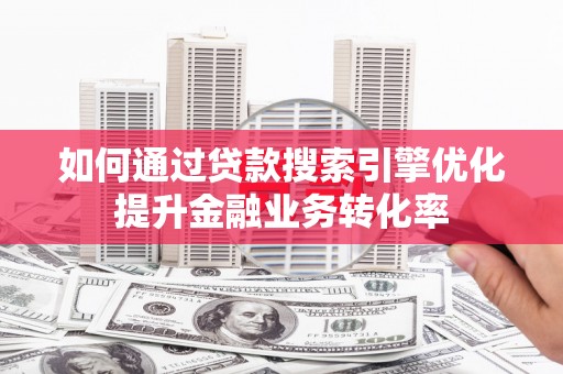 色达如何通过贷款搜索引擎优化提升金融业务转化率