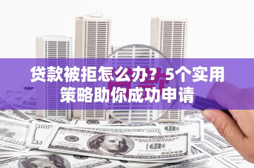 色达贷款被拒怎么办？5个实用策略助你成功申请