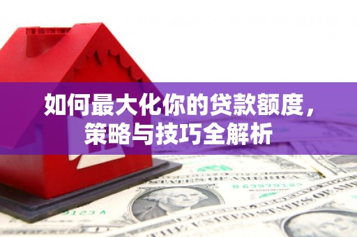色达如何最大化你的贷款额度，策略与技巧全解析