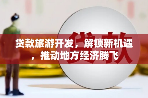 色达贷款旅游开发，解锁新机遇，推动地方经济腾飞
