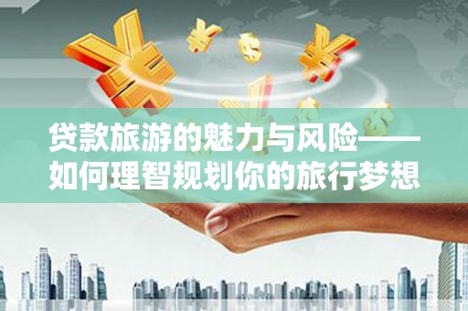 色达贷款旅游的魅力与风险——如何理智规划你的旅行梦想