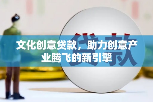 色达文化创意贷款，助力创意产业腾飞的新引擎
