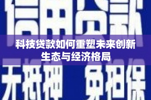 色达科技贷款如何重塑未来创新生态与经济格局